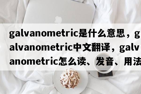 galvanometric是什么意思，galvanometric中文翻譯，galvanometric怎么讀、發(fā)音、用法及例句