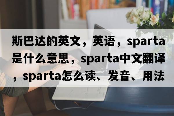 斯巴達(dá)的英文，英語(yǔ)，sparta是什么意思，sparta中文翻譯，sparta怎么讀、發(fā)音、用法及例句