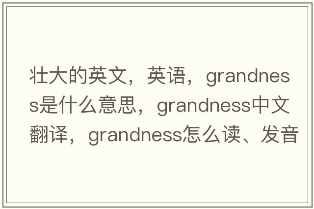 壯大的英文，英語(yǔ)，grandness是什么意思，grandness中文翻譯，grandness怎么讀、發(fā)音、用法及例句