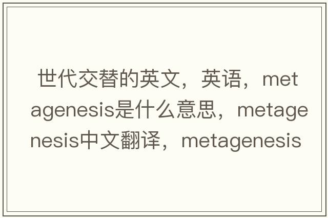  世代交替的英文，英語，metagenesis是什么意思，metagenesis中文翻譯，metagenesis怎么讀、發(fā)音、用法及例句
