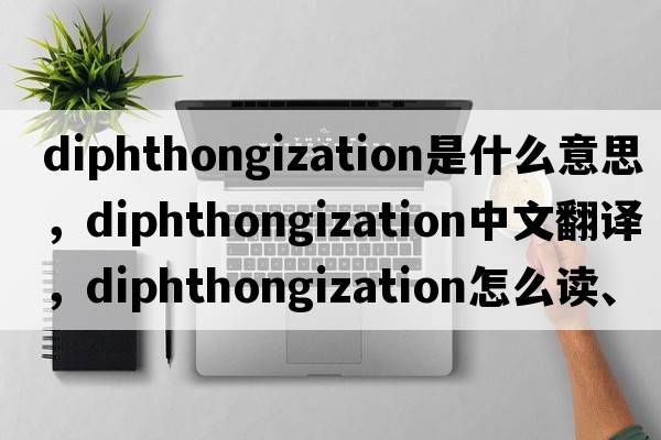diphthongization是什么意思，diphthongization中文翻譯，diphthongization怎么讀、發(fā)音、用法及例句