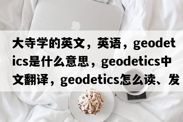 大寺學的英文，英語，geodetics是什么意思，geodetics中文翻譯，geodetics怎么讀、發(fā)音、用法及例句
