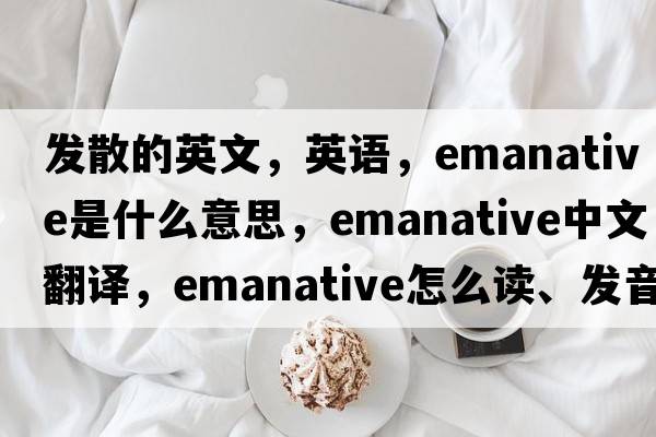 發(fā)散的英文，英語，emanative是什么意思，emanative中文翻譯，emanative怎么讀、發(fā)音、用法及例句