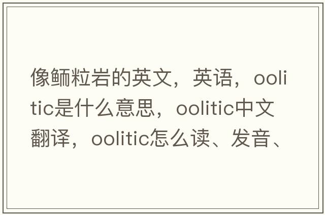 像鮞粒巖的英文，英語，oolitic是什么意思，oolitic中文翻譯，oolitic怎么讀、發(fā)音、用法及例句