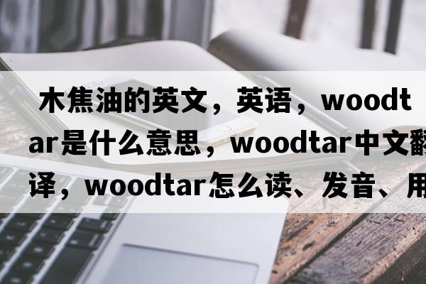  木焦油的英文，英語，woodtar是什么意思，woodtar中文翻譯，woodtar怎么讀、發(fā)音、用法及例句