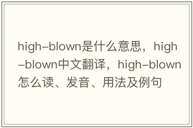 high-blown是什么意思，high-blown中文翻譯，high-blown怎么讀、發(fā)音、用法及例句