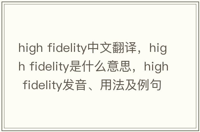 high fidelity中文翻譯，high fidelity是什么意思，high fidelity發(fā)音、用法及例句