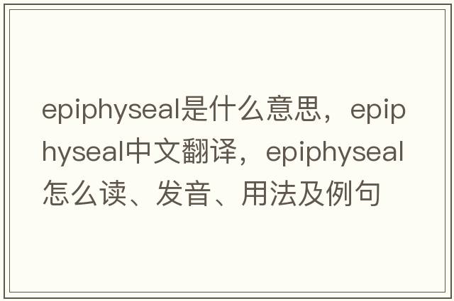epiphyseal是什么意思，epiphyseal中文翻譯，epiphyseal怎么讀、發(fā)音、用法及例句
