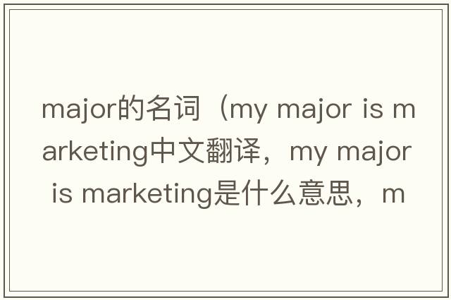 major的名詞（my major is marketing中文翻譯，my major is marketing是什么意思，my major is marketing發(fā)音、用法及例句）