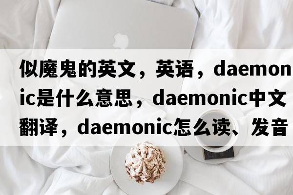 似魔鬼的英文，英語，daemonic是什么意思，daemonic中文翻譯，daemonic怎么讀、發(fā)音、用法及例句