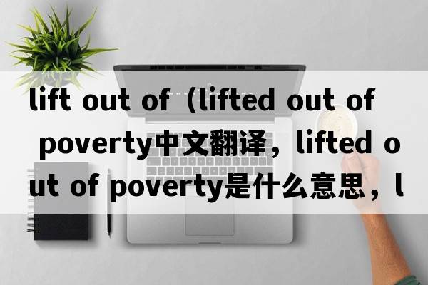 lift out of（lifted out of poverty中文翻譯，lifted out of poverty是什么意思，lifted out of poverty發(fā)音、用法及例句）