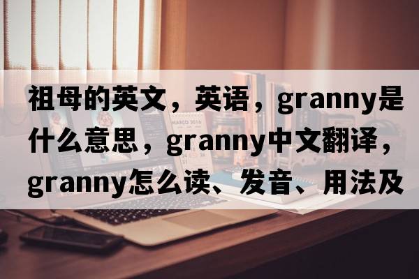 祖母的英文，英語，granny是什么意思，granny中文翻譯，granny怎么讀、發(fā)音、用法及例句