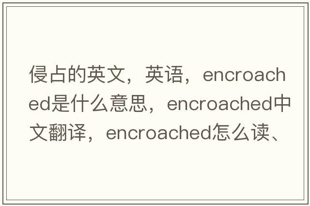 侵占的英文，英語，encroached是什么意思，encroached中文翻譯，encroached怎么讀、發(fā)音、用法及例句