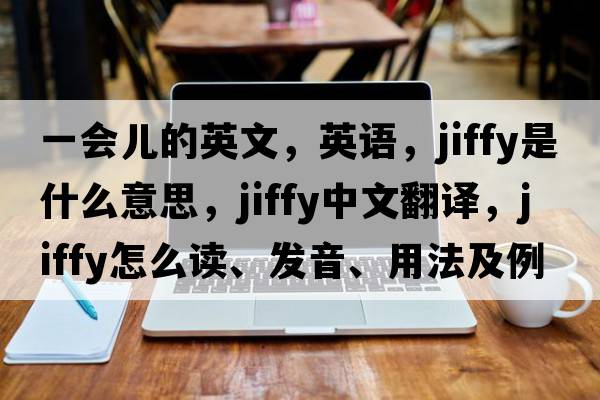 一會(huì)兒的英文，英語(yǔ)，jiffy是什么意思，jiffy中文翻譯，jiffy怎么讀、發(fā)音、用法及例句