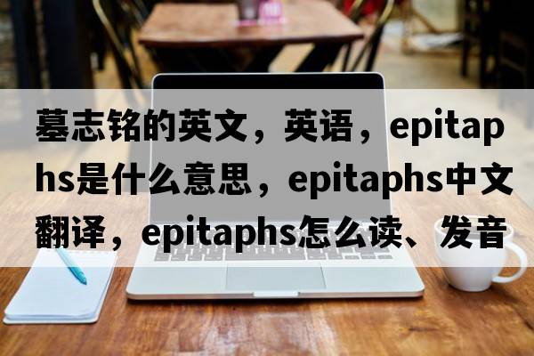 墓志銘的英文，英語，epitaphs是什么意思，epitaphs中文翻譯，epitaphs怎么讀、發(fā)音、用法及例句