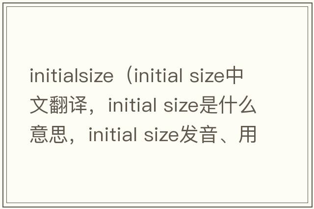initialsize（initial size中文翻譯，initial size是什么意思，initial size發(fā)音、用法及例句）