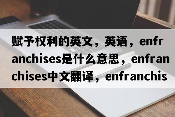 賦予權(quán)利的英文，英語，enfranchises是什么意思，enfranchises中文翻譯，enfranchises怎么讀、發(fā)音、用法及例句