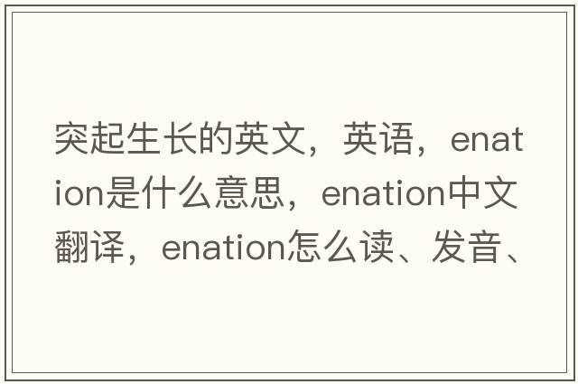 突起生長的英文，英語，enation是什么意思，enation中文翻譯，enation怎么讀、發(fā)音、用法及例句