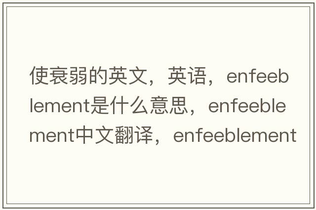 使衰弱的英文，英語(yǔ)，enfeeblement是什么意思，enfeeblement中文翻譯，enfeeblement怎么讀、發(fā)音、用法及例句