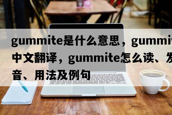 gummite是什么意思，gummite中文翻譯，gummite怎么讀、發(fā)音、用法及例句