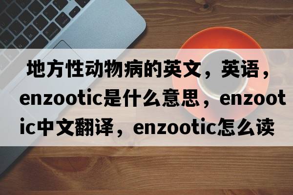  地方性動物病的英文，英語，enzootic是什么意思，enzootic中文翻譯，enzootic怎么讀、發(fā)音、用法及例句