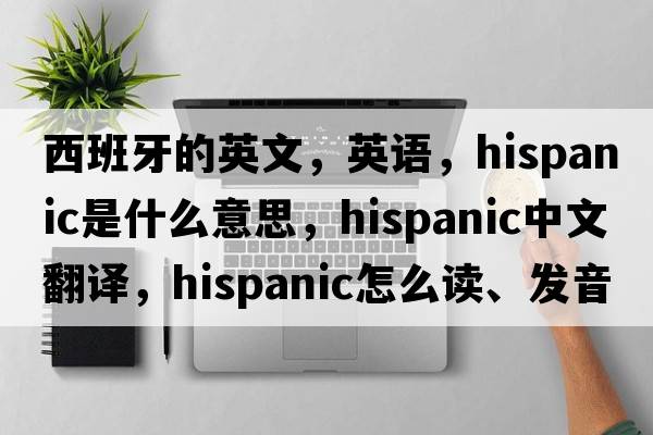 西班牙的英文，英語，Hispanic是什么意思，Hispanic中文翻譯，Hispanic怎么讀、發(fā)音、用法及例句