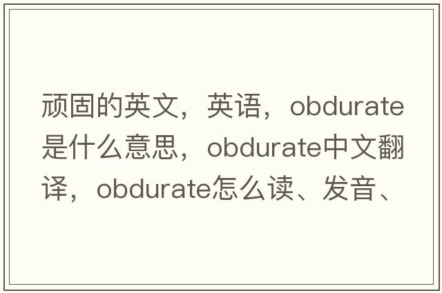 頑固的英文，英語，obdurate是什么意思，obdurate中文翻譯，obdurate怎么讀、發(fā)音、用法及例句
