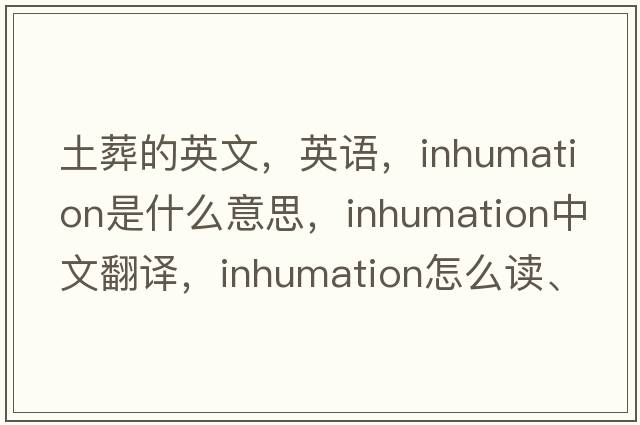 土葬的英文，英語，inhumation是什么意思，inhumation中文翻譯，inhumation怎么讀、發(fā)音、用法及例句