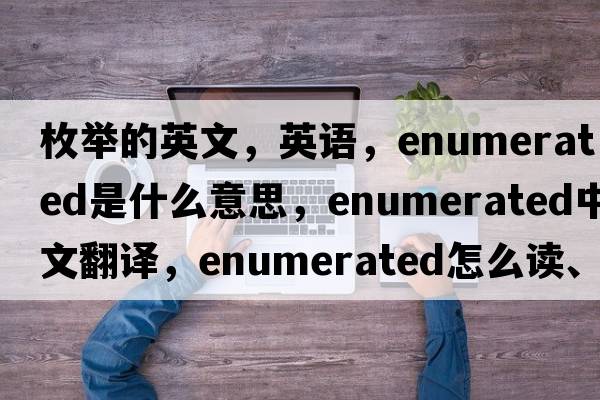 枚舉的英文，英語，enumerated是什么意思，enumerated中文翻譯，enumerated怎么讀、發(fā)音、用法及例句