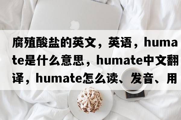 腐殖酸鹽的英文，英語，humate是什么意思，humate中文翻譯，humate怎么讀、發(fā)音、用法及例句