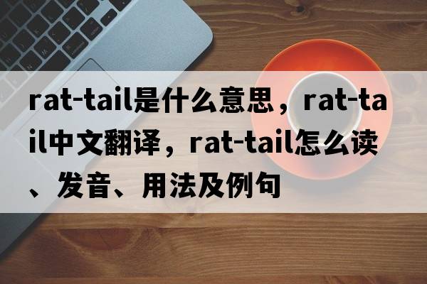 rat-tail是什么意思，rat-tail中文翻譯，rat-tail怎么讀、發(fā)音、用法及例句