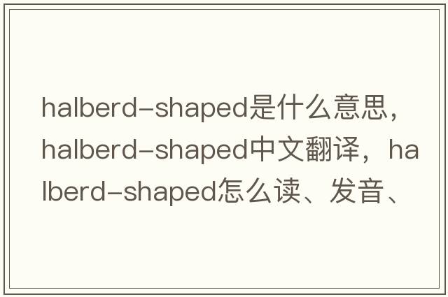 halberd-shaped是什么意思，halberd-shaped中文翻譯，halberd-shaped怎么讀、發(fā)音、用法及例句