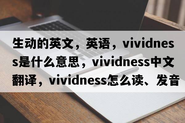 生動(dòng)的英文，英語(yǔ)，vividness是什么意思，vividness中文翻譯，vividness怎么讀、發(fā)音、用法及例句