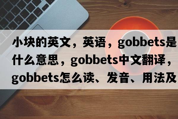 小塊的英文，英語，gobbets是什么意思，gobbets中文翻譯，gobbets怎么讀、發(fā)音、用法及例句
