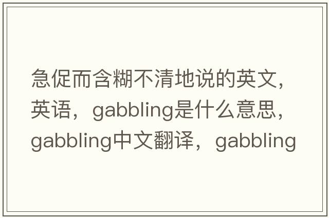 急促而含糊不清地說的英文，英語，gabbling是什么意思，gabbling中文翻譯，gabbling怎么讀、發(fā)音、用法及例句