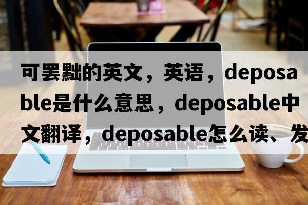 可罷黜的英文，英語，deposable是什么意思，deposable中文翻譯，deposable怎么讀、發(fā)音、用法及例句