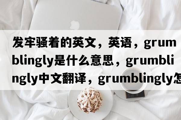 發(fā)牢騷著的英文，英語，grumblingly是什么意思，grumblingly中文翻譯，grumblingly怎么讀、發(fā)音、用法及例句