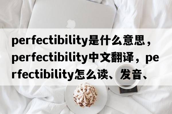 perfectibility是什么意思，perfectibility中文翻譯，perfectibility怎么讀、發(fā)音、用法及例句
