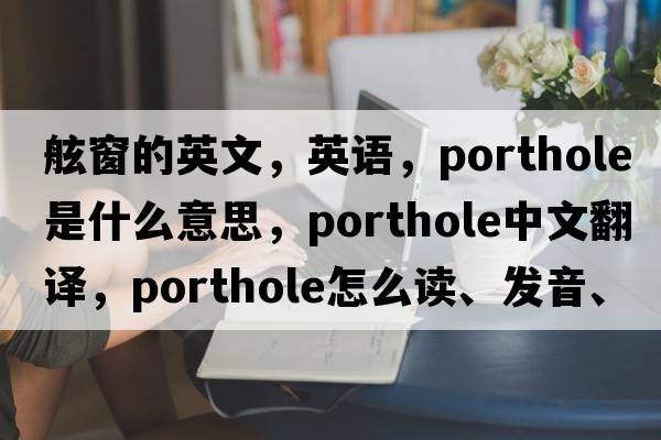 舷窗的英文，英語(yǔ)，porthole是什么意思，porthole中文翻譯，porthole怎么讀、發(fā)音、用法及例句