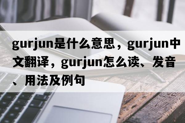 gurjun是什么意思，gurjun中文翻譯，gurjun怎么讀、發(fā)音、用法及例句