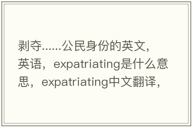 剝奪......公民身份的英文，英語，expatriating是什么意思，expatriating中文翻譯，expatriating怎么讀、發(fā)音、用法及例句
