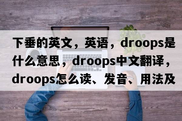 下垂的英文，英語，droops是什么意思，droops中文翻譯，droops怎么讀、發(fā)音、用法及例句