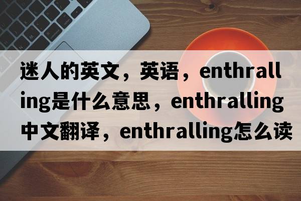 迷人的英文，英語，enthralling是什么意思，enthralling中文翻譯，enthralling怎么讀、發(fā)音、用法及例句