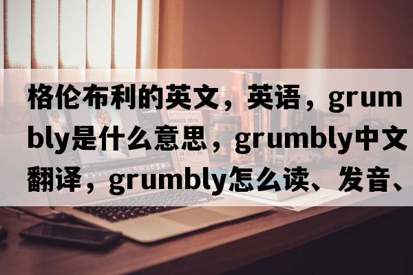 格倫布利的英文，英語，Grumbly是什么意思，Grumbly中文翻譯，Grumbly怎么讀、發(fā)音、用法及例句