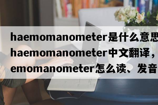 haemomanometer是什么意思，haemomanometer中文翻譯，haemomanometer怎么讀、發(fā)音、用法及例句