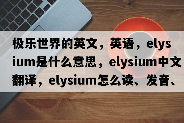 極樂世界的英文，英語，Elysium是什么意思，Elysium中文翻譯，Elysium怎么讀、發(fā)音、用法及例句