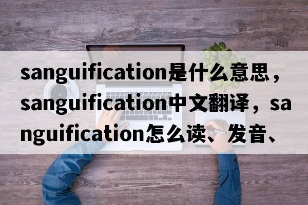 sanguification是什么意思，sanguification中文翻譯，sanguification怎么讀、發(fā)音、用法及例句
