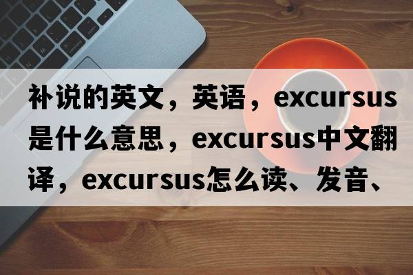 補說的英文，英語，excursus是什么意思，excursus中文翻譯，excursus怎么讀、發(fā)音、用法及例句