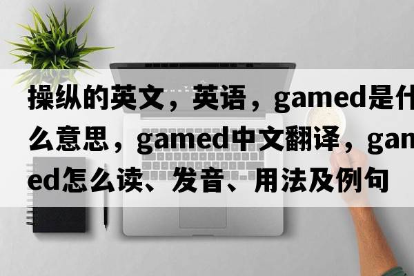 操縱的英文，英語，gamed是什么意思，gamed中文翻譯，gamed怎么讀、發(fā)音、用法及例句
