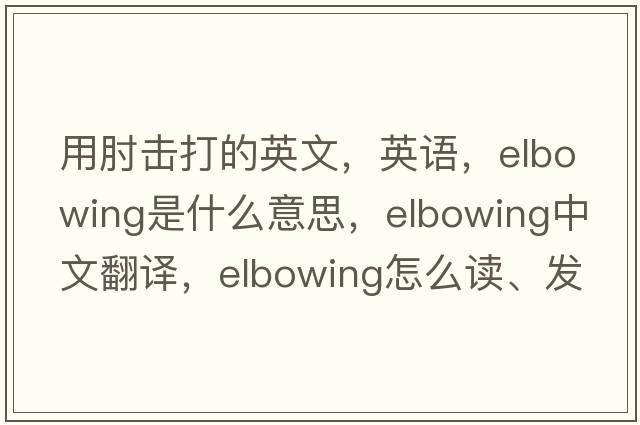 用肘擊打的英文，英語，elbowing是什么意思，elbowing中文翻譯，elbowing怎么讀、發(fā)音、用法及例句